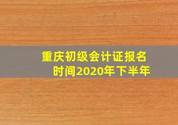 重庆初级会计证报名时间2020年下半年