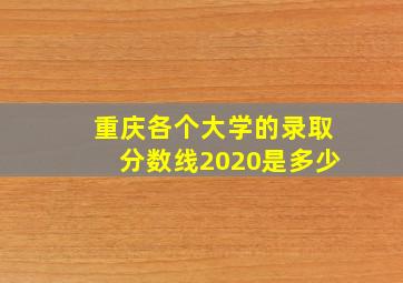 重庆各个大学的录取分数线2020是多少