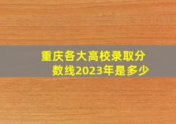 重庆各大高校录取分数线2023年是多少