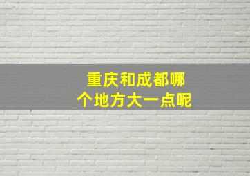 重庆和成都哪个地方大一点呢