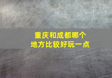 重庆和成都哪个地方比较好玩一点