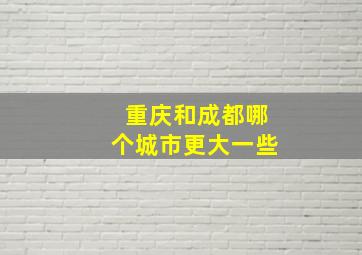 重庆和成都哪个城市更大一些