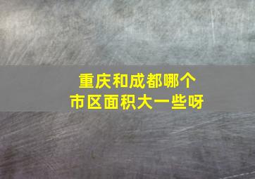 重庆和成都哪个市区面积大一些呀