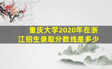 重庆大学2020年在浙江招生录取分数线是多少