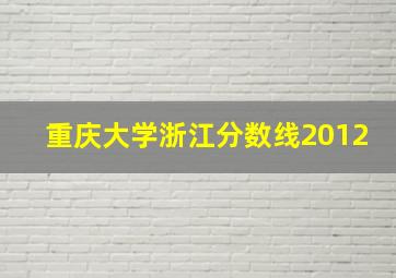 重庆大学浙江分数线2012