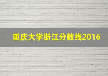 重庆大学浙江分数线2016