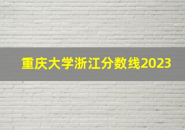 重庆大学浙江分数线2023