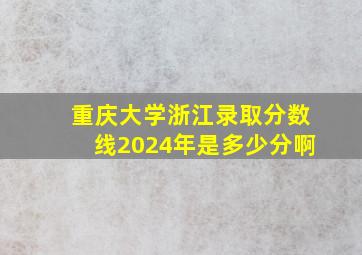 重庆大学浙江录取分数线2024年是多少分啊