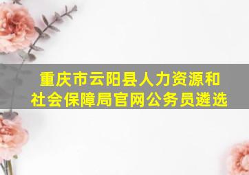 重庆市云阳县人力资源和社会保障局官网公务员遴选