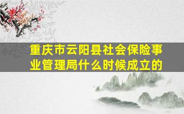 重庆市云阳县社会保险事业管理局什么时候成立的