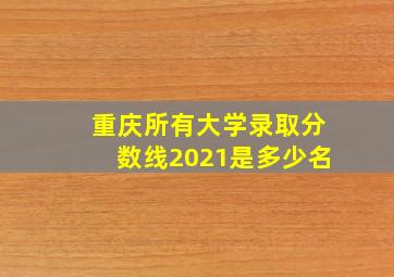 重庆所有大学录取分数线2021是多少名