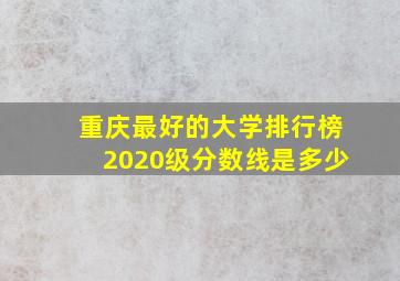 重庆最好的大学排行榜2020级分数线是多少