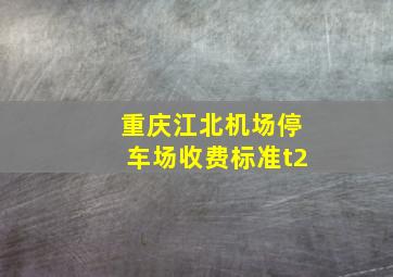 重庆江北机场停车场收费标准t2