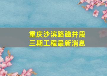 重庆沙滨路磁井段三期工程最新消息