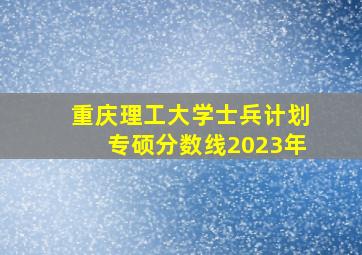 重庆理工大学士兵计划专硕分数线2023年