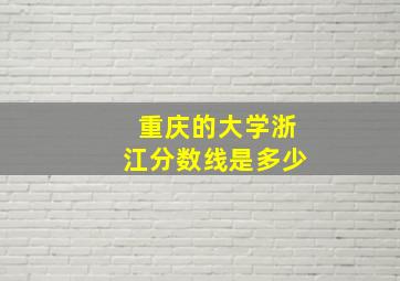 重庆的大学浙江分数线是多少