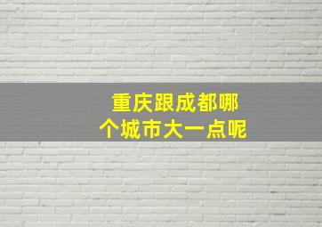 重庆跟成都哪个城市大一点呢