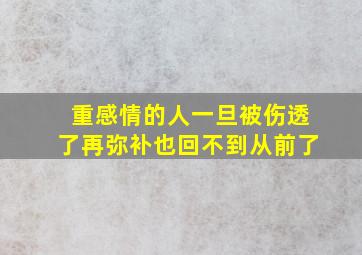 重感情的人一旦被伤透了再弥补也回不到从前了