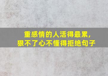 重感情的人活得最累,狠不了心不懂得拒绝句子