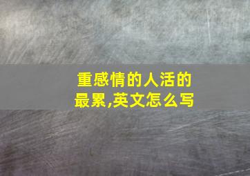 重感情的人活的最累,英文怎么写