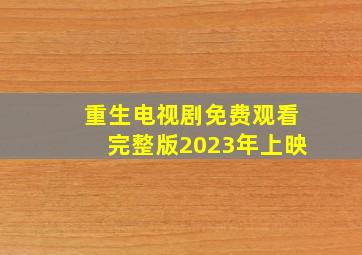 重生电视剧免费观看完整版2023年上映