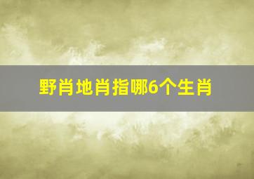 野肖地肖指哪6个生肖