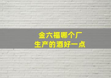 金六福哪个厂生产的酒好一点