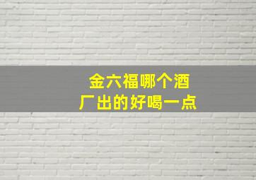 金六福哪个酒厂出的好喝一点