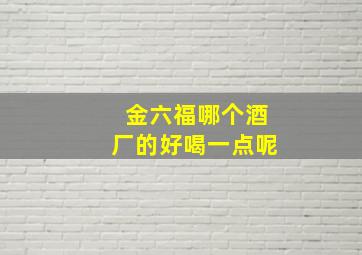 金六福哪个酒厂的好喝一点呢