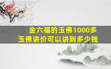 金六福的玉佛1000多玉佛讲价可以讲到多少钱