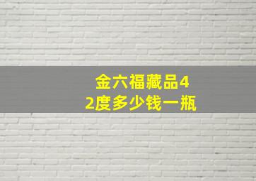 金六福藏品42度多少钱一瓶