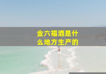 金六福酒是什么地方生产的