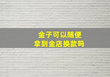 金子可以随便拿到金店换款吗