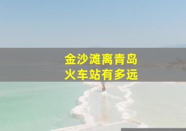 金沙滩离青岛火车站有多远