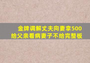 金牌调解丈夫向妻拿500给父亲看病妻子不给完整板