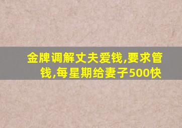 金牌调解丈夫爱钱,要求管钱,每星期给妻子500快