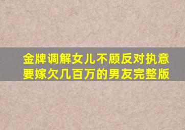 金牌调解女儿不顾反对执意要嫁欠几百万的男友完整版