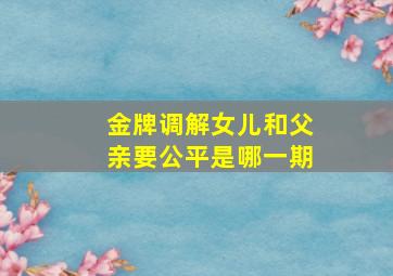 金牌调解女儿和父亲要公平是哪一期