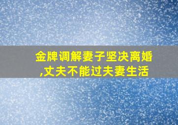 金牌调解妻子坚决离婚,丈夫不能过夫妻生活