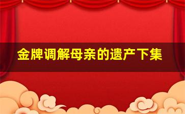 金牌调解母亲的遗产下集