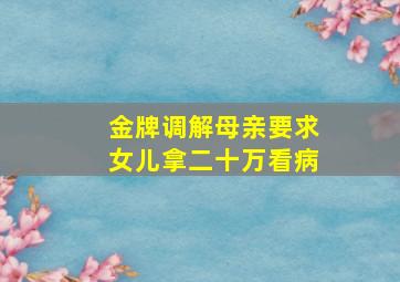 金牌调解母亲要求女儿拿二十万看病