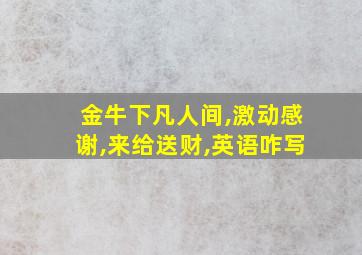 金牛下凡人间,激动感谢,来给送财,英语咋写