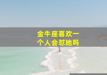 金牛座喜欢一个人会怼她吗