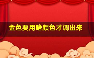 金色要用啥颜色才调出来