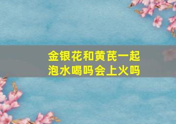 金银花和黄芪一起泡水喝吗会上火吗