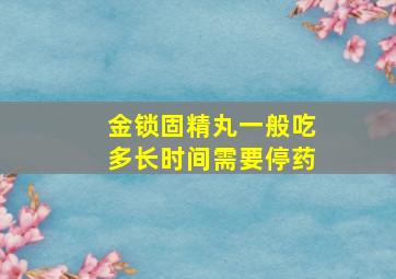 金锁固精丸一般吃多长时间需要停药