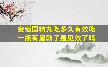 金锁固精丸吃多久有效吃一瓶有晨勃了是见效了吗