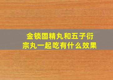 金锁固精丸和五子衍宗丸一起吃有什么效果