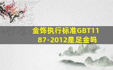 金饰执行标准GBT1187-2012是足金吗