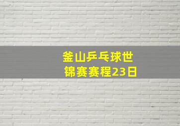 釜山乒乓球世锦赛赛程23日